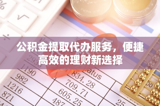 济南公积金提取代办服务，便捷高效的理财新选择