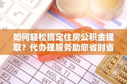 济南如何轻松搞定住房公积金提取？代办理服务助您省时省力