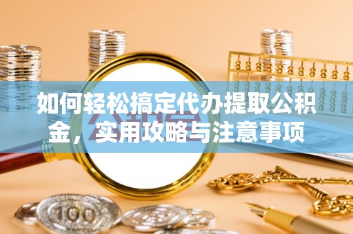 济南如何轻松搞定代办提取公积金，实用攻略与注意事项