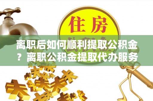 济南离职后如何顺利提取公积金？离职公积金提取代办服务帮你搞定！