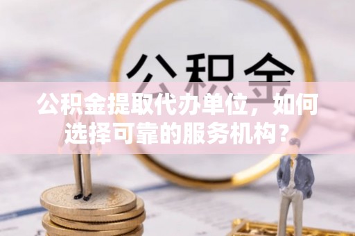 济南公积金提取代办单位，如何选择可靠的服务机构？