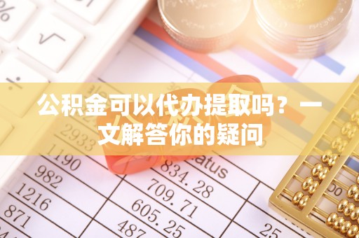 济南公积金可以代办提取吗？一文解答你的疑问