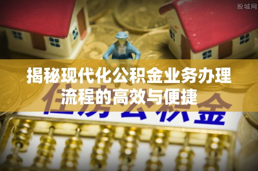 济南揭秘现代化公积金业务办理流程的高效与便捷