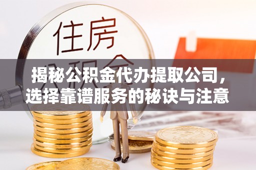 济南揭秘公积金代办提取公司，选择靠谱服务的秘诀与注意事项