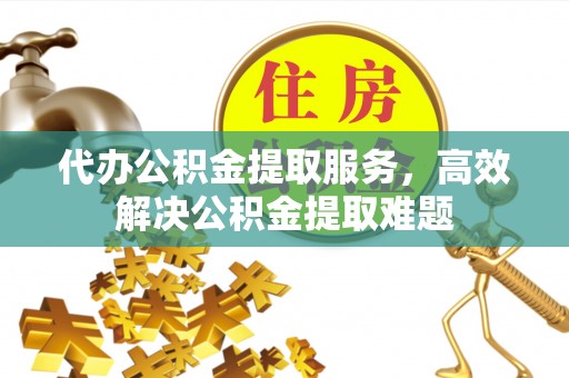济南代办公积金提取服务，高效解决公积金提取难题