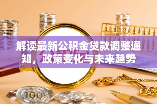 济南解读最新公积金贷款调整通知，政策变化与未来趋势