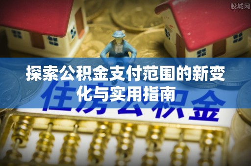 济南探索公积金支付范围的新变化与实用指南
