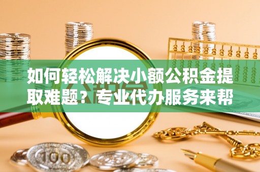 济南如何轻松解决小额公积金提取难题？专业代办服务来帮忙