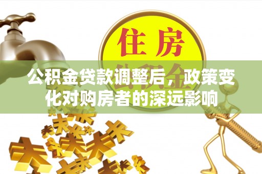济南公积金贷款调整后，政策变化对购房者的深远影响