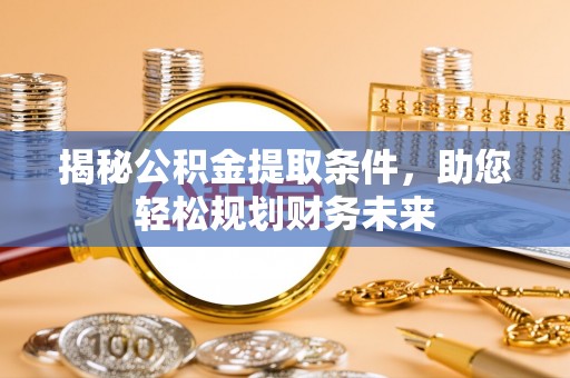 济南揭秘公积金提取条件，助您轻松规划财务未来