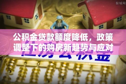 济南公积金贷款额度降低，政策调整下的购房新趋势与应对策略