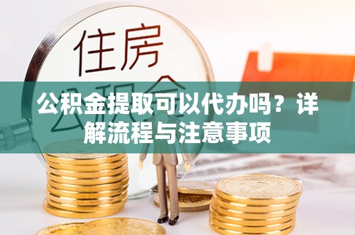 济南公积金提取可以代办吗？详解流程与注意事项
