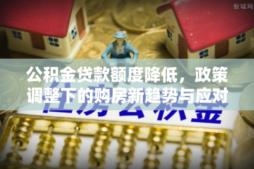 济南公积金贷款额度降低，政策调整下的购房新趋势与应对策略