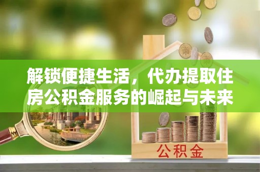 济南解锁便捷生活，代办提取住房公积金服务的崛起与未来