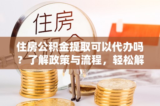济南住房公积金提取可以代办吗？了解政策与流程，轻松解决疑惑