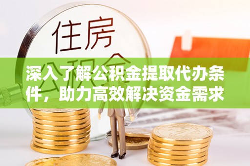 济南深入了解公积金提取代办条件，助力高效解决资金需求