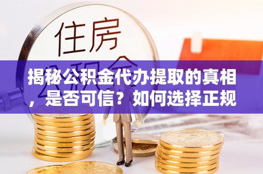 济南揭秘公积金代办提取的真相，是否可信？如何选择正规服务？
