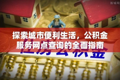 济南探索城市便利生活，公积金服务网点查询的全面指南