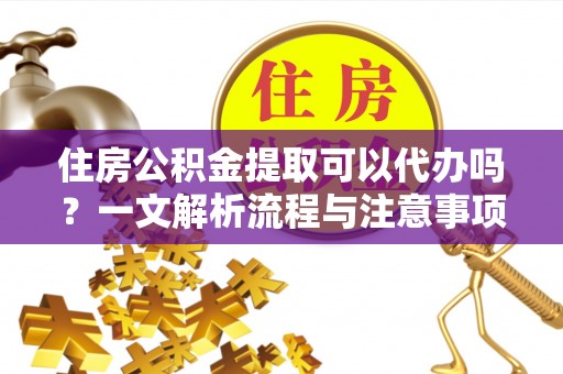 济南住房公积金提取可以代办吗？一文解析流程与注意事项