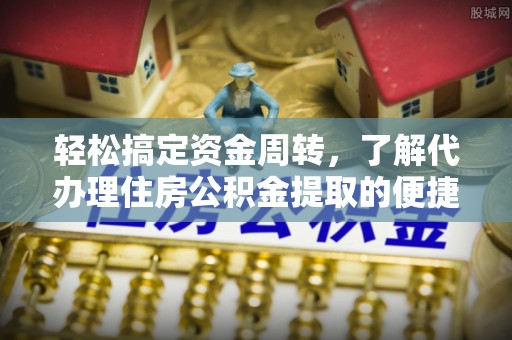 济南轻松搞定资金周转，了解代办理住房公积金提取的便捷之道