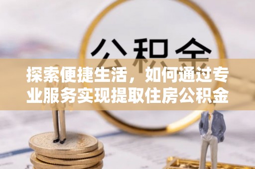 济南探索便捷生活，如何通过专业服务实现提取住房公积金代办