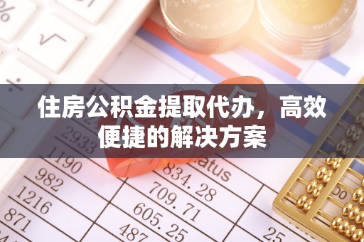 济南住房公积金提取代办，高效便捷的解决方案