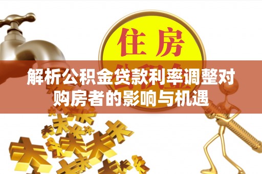 济南解析公积金贷款利率调整对购房者的影响与机遇