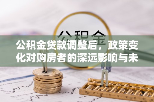 济南公积金贷款调整后，政策变化对购房者的深远影响与未来趋势分析