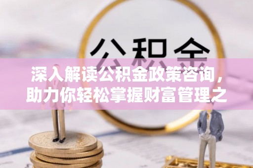 济南深入解读公积金政策咨询，助力你轻松掌握财富管理之道