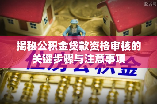 济南揭秘公积金贷款资格审核的关键步骤与注意事项
