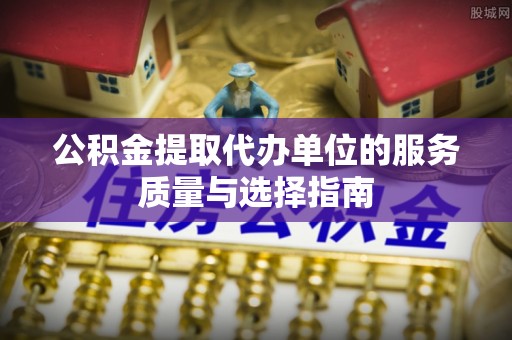 济南公积金提取代办单位的服务质量与选择指南