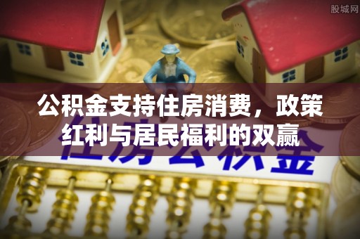 济南公积金支持住房消费，政策红利与居民福利的双赢