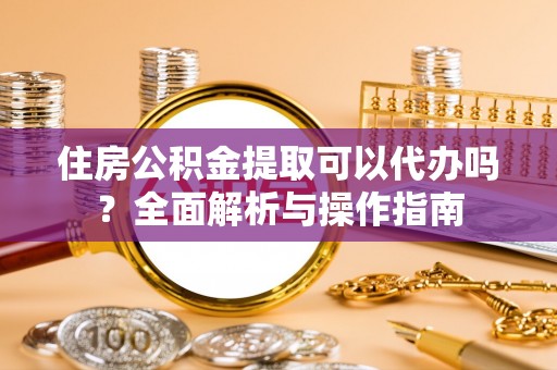 济南住房公积金提取可以代办吗？全面解析与操作指南