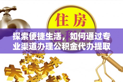 济南探索便捷生活，如何通过专业渠道办理公积金代办提取业务