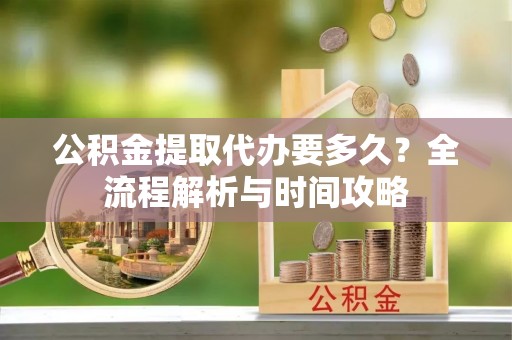 济南公积金提取代办要多久？全流程解析与时间攻略
