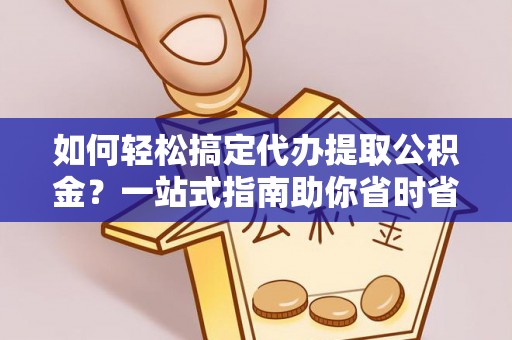 济南如何轻松搞定代办提取公积金？一站式指南助你省时省心