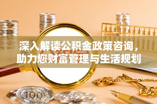 济南深入解读公积金政策咨询，助力您财富管理与生活规划
