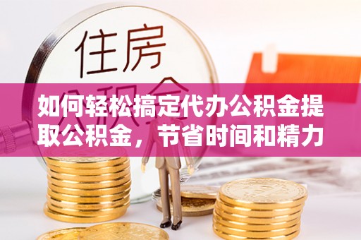 济南如何轻松搞定代办公积金提取公积金，节省时间和精力的秘密武器