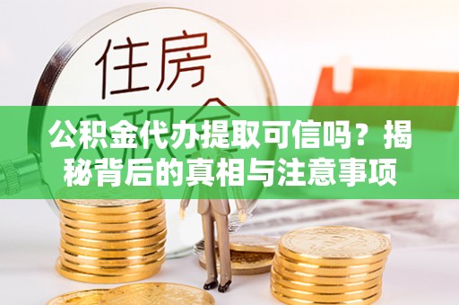 济南公积金代办提取可信吗？揭秘背后的真相与注意事项