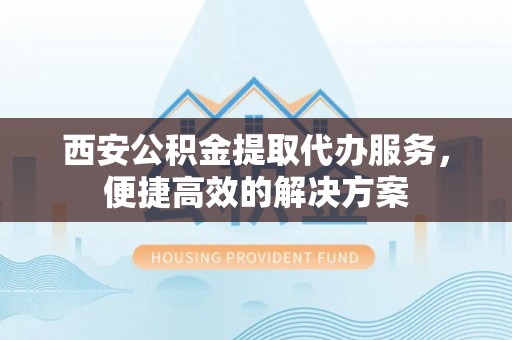 济南西安公积金提取代办服务，便捷高效的解决方案