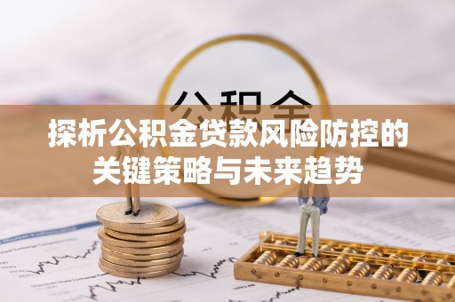济南探析公积金贷款风险防控的关键策略与未来趋势