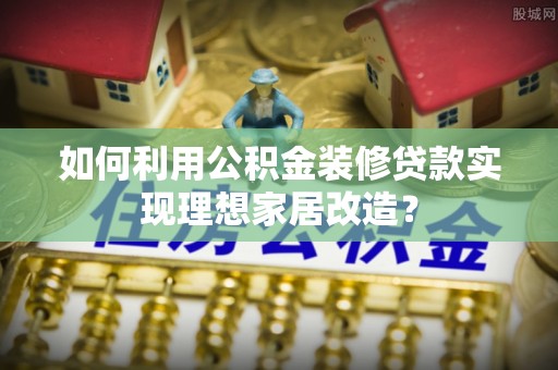 济南如何利用公积金装修贷款实现理想家居改造？