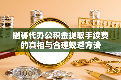 济南揭秘代办公积金提取手续费的真相与合理规避方法