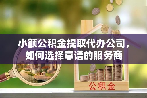 济南小额公积金提取代办公司，如何选择靠谱的服务商