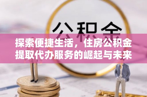 济南探索便捷生活，住房公积金提取代办服务的崛起与未来趋势