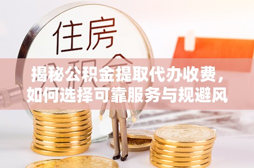济南揭秘公积金提取代办收费，如何选择可靠服务与规避风险
