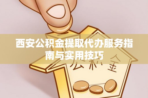 济南西安公积金提取代办服务指南与实用技巧