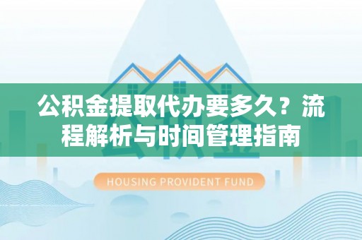 济南公积金提取代办要多久？流程解析与时间管理指南