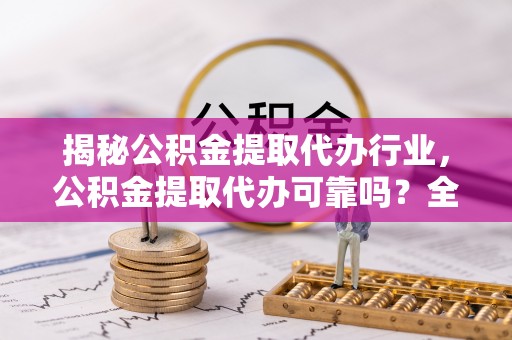 济南揭秘公积金提取代办行业，公积金提取代办可靠吗？全面解析与风险规避