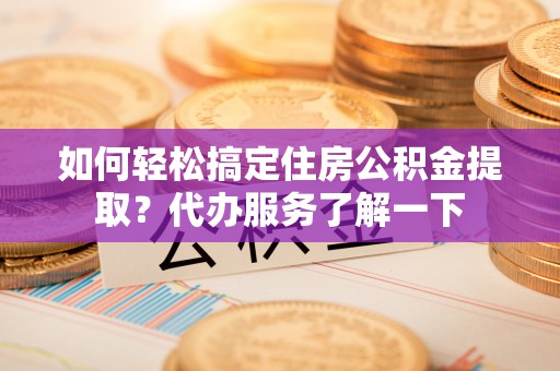 济南如何轻松搞定住房公积金提取？代办服务了解一下